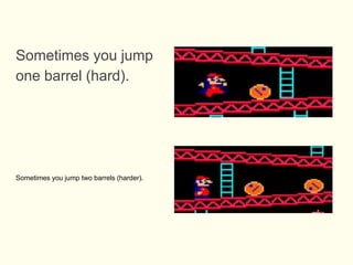 Sometimes you jump
one barrel (hard).
Sometimes you jump two barrels (harder).
 