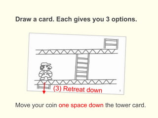Draw a card. Each gives you 3 options.
Move your coin one space down the tower card.
 