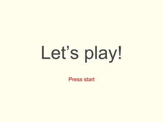 Let’s play!
Press start
 