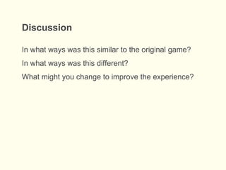 Discussion
In what ways was this similar to the original game?
In what ways was this different?
What might you change to improve the experience?
 