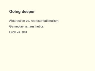 Abstraction vs. representationalism
Gameplay vs. aesthetics
Luck vs. skill
Going deeper
 