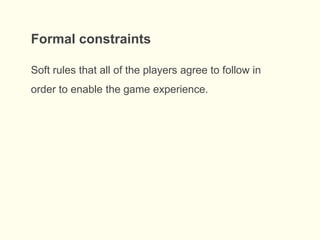 Soft rules that all of the players agree to follow in
order to enable the game experience.
Formal constraints
 