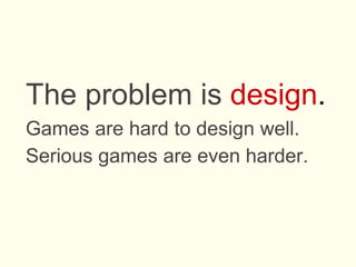 The problem is design.
Games are hard to design well.
Serious games are even harder.
 