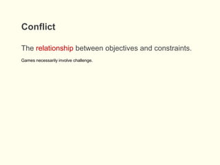 Conflict
The relationship between objectives and constraints.
Games necessarily involve challenge.
 