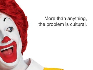 More than anything,
the problem is cultural.
 