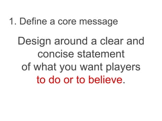 1. Define a core message
Design around a clear and
concise statement
of what you want players
to do or to believe.
 