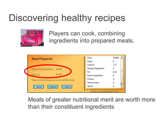 Discovering healthy recipes
Players can cook, combining
ingredients into prepared meals.
Meals of greater nutritional merit are worth more
than their constituent ingredients
 