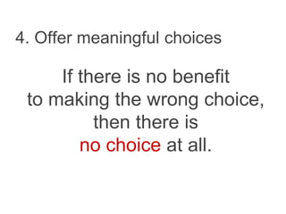 4. Offer meaningful choices
If there is no benefit
to making the wrong choice,
then there is
no choice at all.
 