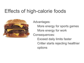 Effects of high-calorie foods
Advantages:
More energy for sports games
More energy for work
Consequences:
Exceed daily limits faster
Critter starts rejecting healthier
options
 