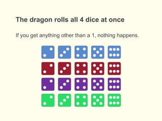 If you get anything other than a 1, nothing happens.
The dragon rolls all 4 dice at once
 