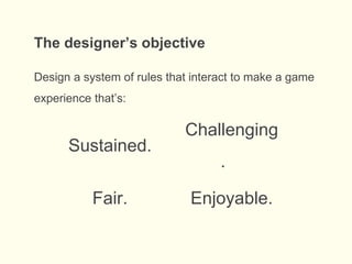Design a system of rules that interact to make a game
experience that’s:
The designer’s objective
Sustained.
Challenging
.
Fair. Enjoyable.
 