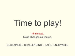Time to play!
15 minutes.
Make changes as you go.
SUSTAINED - CHALLENGING - FAIR - ENJOYABLE
 