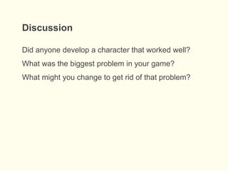 Discussion
Did anyone develop a character that worked well?
What was the biggest problem in your game?
What might you change to get rid of that problem?
 