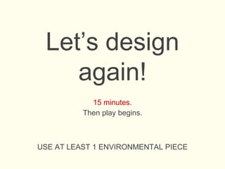 Let’s design
again!
15 minutes.
Then play begins.
USE AT LEAST 1 ENVIRONMENTAL PIECE
 