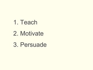 1. Teach
2. Motivate
3. Persuade
 