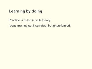 Learning by doing
Practice is rolled in with theory.
Ideas are not just illustrated, but experienced.
 