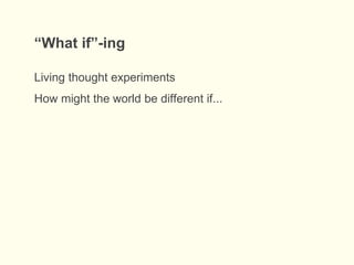 “What if”-ing
Living thought experiments
How might the world be different if...
 