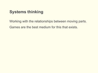 Systems thinking
Working with the relationships between moving parts.
Games are the best medium for this that exists.
 