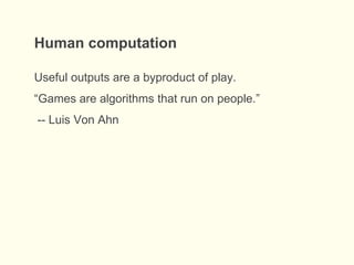Human computation
Useful outputs are a byproduct of play.
“Games are algorithms that run on people.”
-- Luis Von Ahn
 
