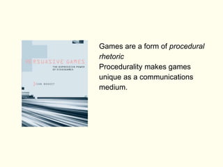 Games are a form of procedural
rhetoric
Procedurality makes games
unique as a communications
medium.
 