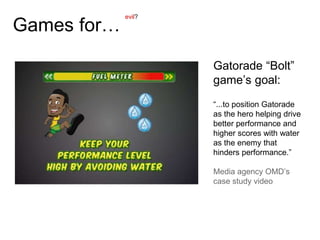 Games for…
Gatorade “Bolt”
game’s goal:
“...to position Gatorade
as the hero helping drive
better performance and
higher scores with water
as the enemy that
hinders performance.”
Media agency OMD’s
case study video
evil?
 