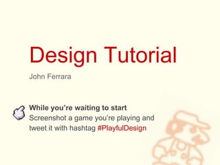 Design Tutorial
John Ferrara
While you’re waiting to start
Screenshot a game you’re playing and
tweet it with hashtag #PlayfulDesign
 