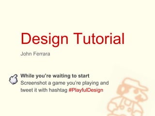 Design Tutorial
John Ferrara
While you’re waiting to start
Screenshot a game you’re playing and
tweet it with hashtag #Pla...