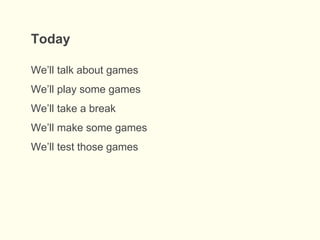 Today
We’ll talk about games
We’ll play some games
We’ll take a break
We’ll make some games
We’ll test those games
 
