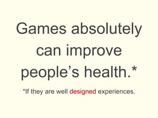 Games absolutely
can improve
people’s health.*
*If they are well designed experiences.
 