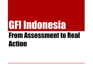 GFI Indonesia
From Assessment to Real
Action
 