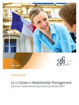 —
www.gfi.fr



LIVRE BLANC
—
Le « Citizen » Relationship Management
Comment l’administration peut-elle tirer profit du CRM ?
 