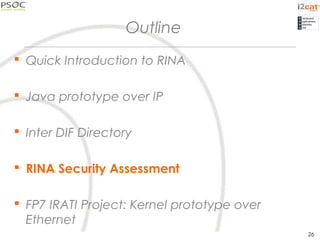 Outline
 Quick Introduction to RINA
 Java prototype over IP
 Inter DIF Directory
 RINA Security Assessment
 FP7 IRATI Project: Kernel prototype over
Ethernet
26
 