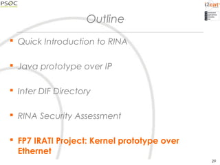 Outline
 Quick Introduction to RINA
 Java prototype over IP
 Inter DIF Directory
 RINA Security Assessment
 FP7 IRATI Project: Kernel prototype over
Ethernet
29
 