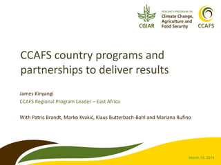 March,10, 2014
CCAFS country programs and
partnerships to deliver results
James Kinyangi
CCAFS Regional Program Leader – East Africa
With Patric Brandt, Marko Kvakić, Klaus Butterbach-Bahl and Mariana Rufino
 