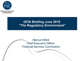 GFIA Briefing June 2010  “The Regulatory Environment” Marcus Killick Chief Executive Officer  Financial Services Commission 