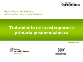 Guía Farmacoterapéutica
Interniveles de las Islas Baleares




    Tratamiento de la osteoporosis
      primaria posmenopáusica

                                     Febrero de 2008
 