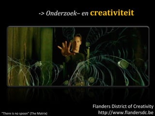 -> Onderzoek– en  creativiteit Flanders District of Creativity http://www.flandersdc.be “ There is no spoon” (The Matrix) 