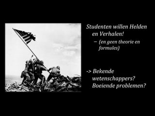 Studenten willen Helden en Verhalen! (en geen theorie en formules) -> Bekende wetenschappers? Boeiende problemen? 