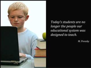 Today’s students are no longer the people our educational system was designed to teach.  M. Prensky 