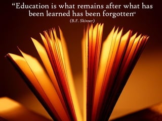 “ Education is what remains after what has been learned has been forgotten “ (B.F. Skinner) 