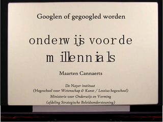 Googlen of gegoogled worden onderwijs voor de  millennials Maarten Cannaerts De Nayer instituut  (Hogeschool voor Wetenschap & Kunst / Lessius hogeschool) Ministerie voor Onderwijs en Vorming (afdeling Strategische Beleidsondersteuning) 