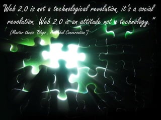 “ Web 2.0 is not a technological revolution, it’s a social revolution. Web 2.0 is an attitude not a technology.” (Master thesis “Blogs : A Global Conversation”) 