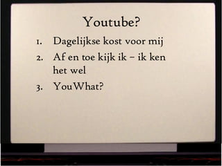 Youtube? Dagelijkse kost voor mij Af en toe kijk ik – ik ken het wel YouWhat? 