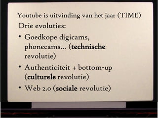 Youtube is uitvinding van het jaar (TIME) Drie evoluties: Goedkope digicams, phonecams… ( technische  revolutie) Authenticiteit + bottom-up ( culturele  revolutie) Web 2.0 ( sociale  revolutie) 