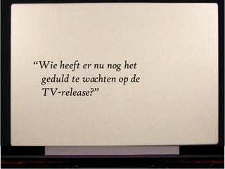 “ Wie heeft er nu nog het geduld te wachten op de TV-release?” 