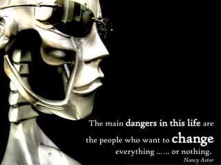 The main  dangers in this life  are the people who want to  change   everything  … …  or nothing.  Nancy Astor 