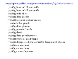 <http://plentyoffish.wordpress.com/2006/08/07/aol-search-data-shows-users-planning-to-commit-murder/> 17556639 how to kill your wife 17556639 how to kill your wife 17556639 wife killer 17556639 dead people 17556639 pictures of dead people 17556639 killed people 17556639 dead pictures 17556639 photo of death 17556639 death 17556639 dead people photos 17556639 photo of dead people 17556639 decapatated photos7556639 decapatated photos 17556639 car crashes3 17556639 car crashes3 17556639 car crash photo 