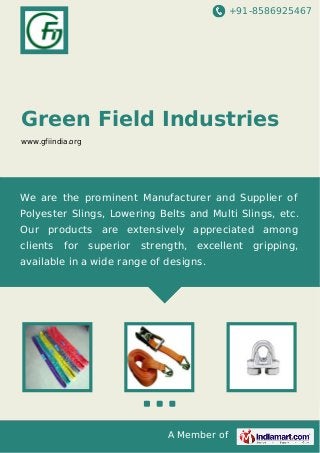 +91-8586925467

Green Field Industries
www.gfiindia.org

We are the prominent Manufacturer and Supplier of
Polyester Slings, Lowering Belts and Multi Slings, etc.
Our products are extensively appreciated among
clients

for

superior

strength,

excellent

available in a wide range of designs.

A Member of

gripping,

 