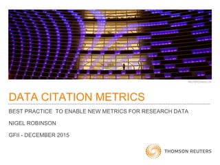 DATA CITATION METRICS
BEST PRACTICE TO ENABLE NEW METRICS FOR RESEARCH DATA
NIGEL ROBINSON
GFII - DECEMBER 2015
 