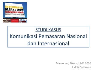 STUDI KASUS Komunikasi Pemasaran Nasional dan Internasional Marcomm, Fikom, UMB 20 10 Judhie Setiawan 